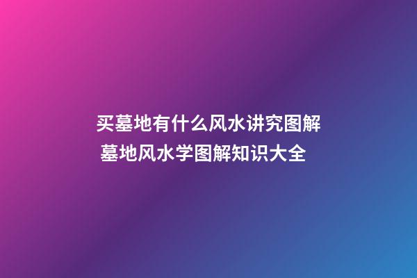 买墓地有什么风水讲究图解 墓地风水学图解知识大全